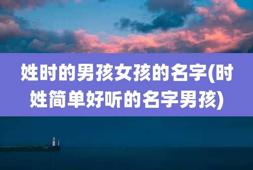 姓时的男孩女孩的名字(时姓简单好听的名字男孩)