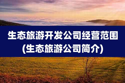 生态旅游开发公司经营范围(生态旅游公司简介)