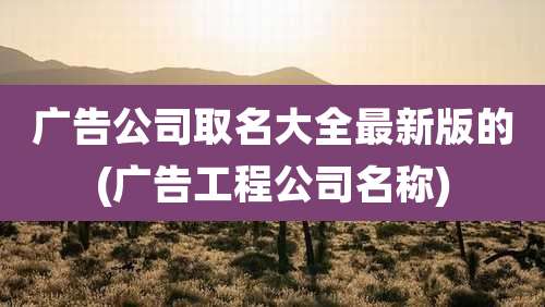 广告公司取名大全最新版的(广告工程公司名称)