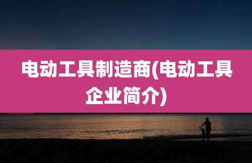 电动工具制造商(电动工具企业简介)