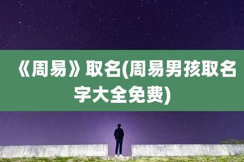《周易》取名(周易男孩取名字大全免费)