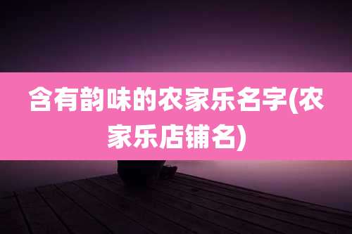 含有韵味的农家乐名字(农家乐店铺名)