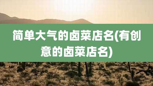 简单大气的卤菜店名(有创意的卤菜店名)