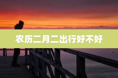 农历二月二出行好不好