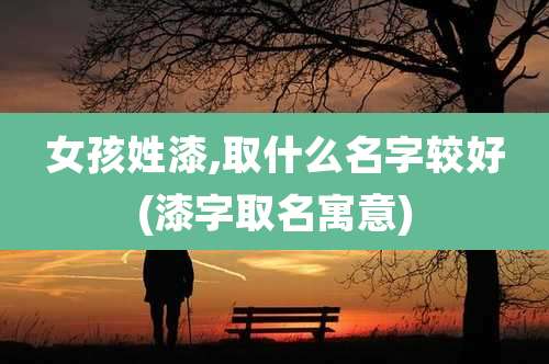 女孩姓漆,取什么名字较好(漆字取名寓意)