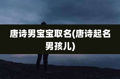 唐诗男宝宝取名(唐诗起名男孩儿)