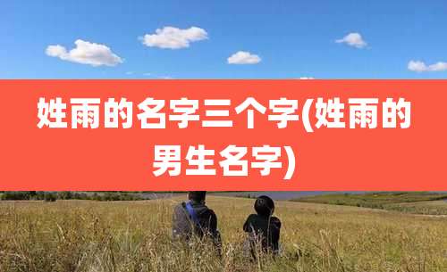 姓雨的名字三个字(姓雨的男生名字)