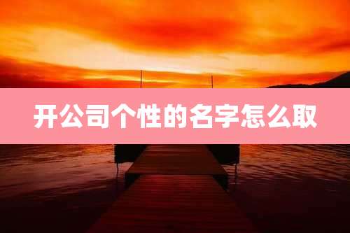 开公司个性的名字怎么取