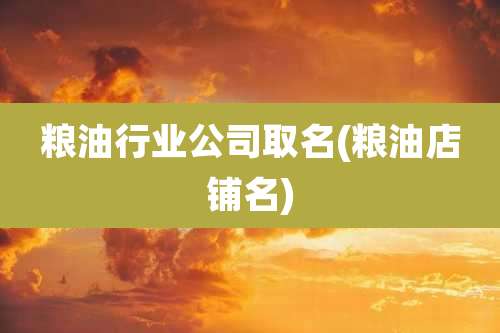 粮油行业公司取名(粮油店铺名)