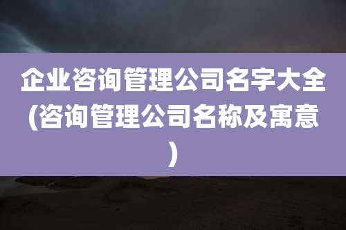 企业咨询管理公司名字大全(咨询管理公司名称及寓意)