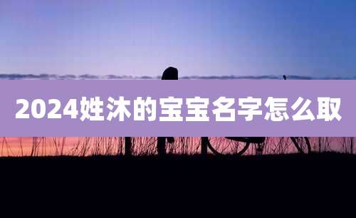 2024姓沐的宝宝名字怎么取