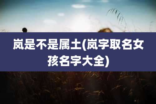 岚是不是属土(岚字取名女孩名字大全)