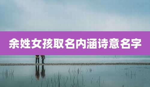 余姓女孩取名内涵诗意名字