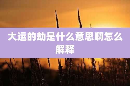 大运的劫是什么意思啊怎么解释