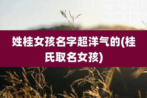 姓桂女孩名字超洋气的(桂氏取名女孩)