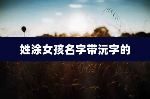 姓涂女孩名字带沅字的