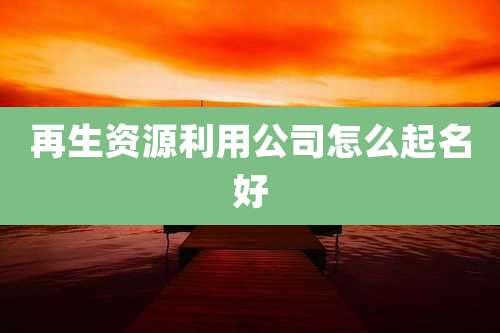 再生资源利用公司怎么起名好