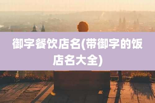 御字餐饮店名(带御字的饭店名大全)