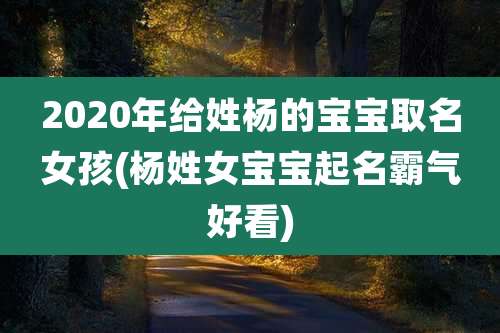 2020年给姓杨的宝宝取名女孩(杨姓女宝宝起名霸气好看)