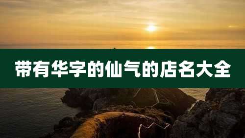 带有华字的仙气的店名大全