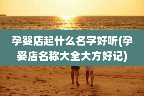 孕婴店起什么名字好听(孕婴店名称大全大方好记)