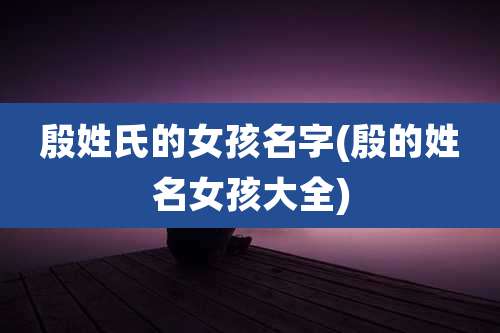 殷姓氏的女孩名字(殷的姓名女孩大全)