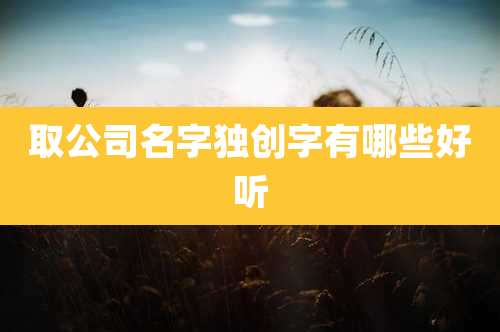 取公司名字独创字有哪些好听