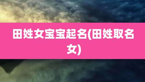 田姓女宝宝起名(田姓取名 女)