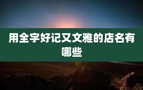 用全字好记又文雅的店名有哪些