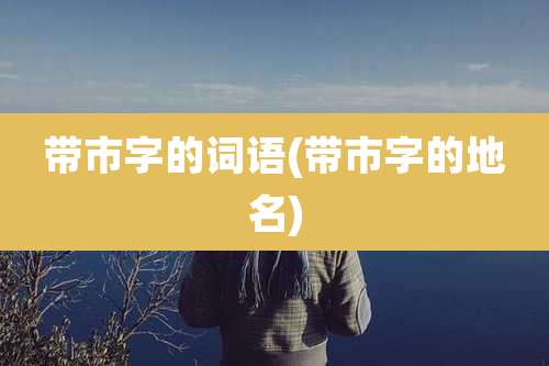 带市字的词语(带市字的地名)