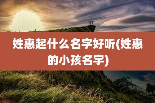 姓惠起什么名字好听(姓惠的小孩名字)