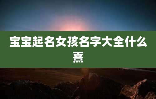 宝宝起名女孩名字大全什么熹