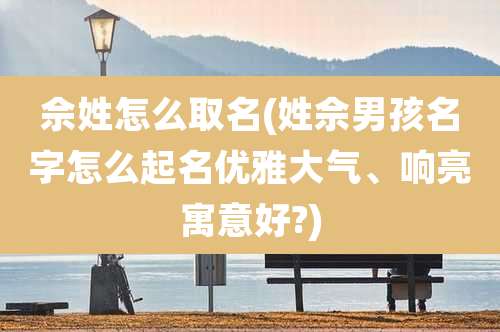 佘姓怎么取名(姓佘男孩名字怎么起名优雅大气、响亮寓意好?)