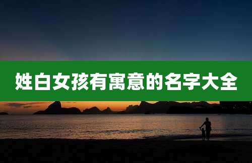 姓白女孩有寓意的名字大全