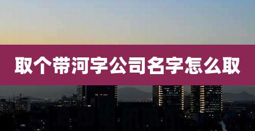 取个带河字公司名字怎么取