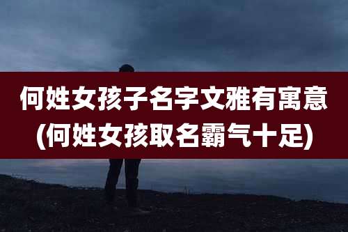 何姓女孩子名字文雅有寓意(何姓女孩取名霸气十足)