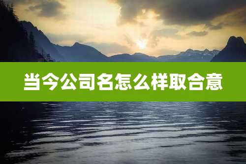 当今公司名怎么样取合意