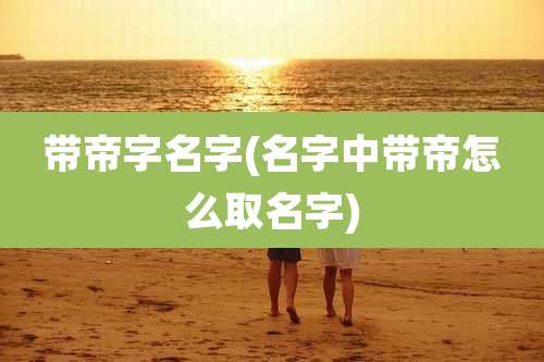 带帝字名字(名字中带帝怎么取名字)