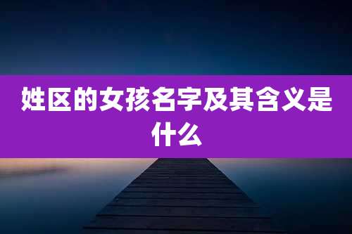 姓区的女孩名字及其含义是什么