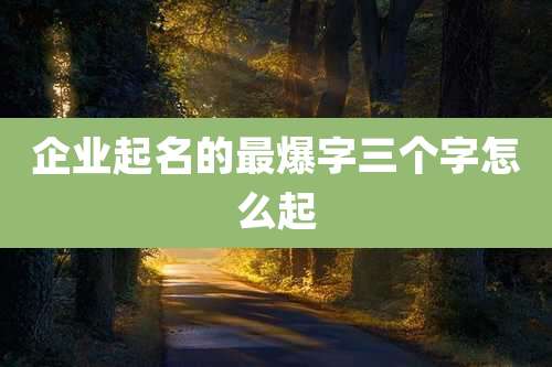 企业起名的最爆字三个字怎么起