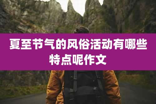 夏至节气的风俗活动有哪些特点呢作文