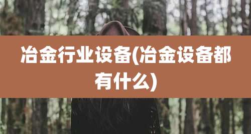 冶金行业设备(冶金设备都有什么)