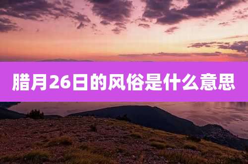 腊月26日的风俗是什么意思