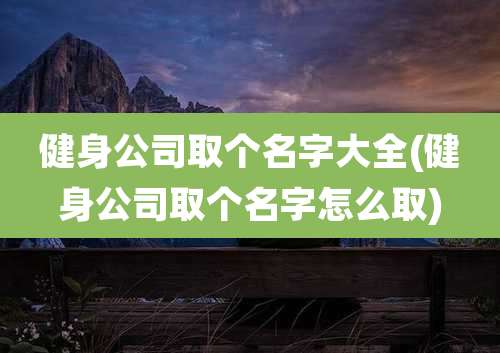 健身公司取个名字大全(健身公司取个名字怎么取)