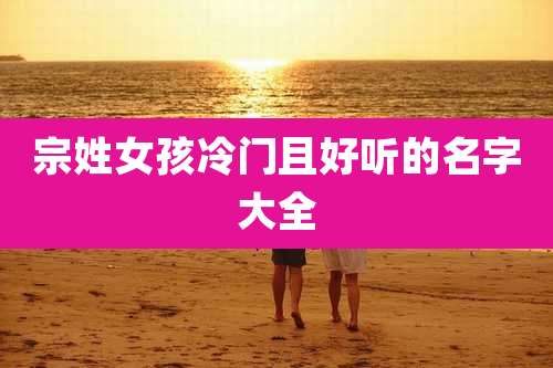 宗姓女孩冷门且好听的名字大全