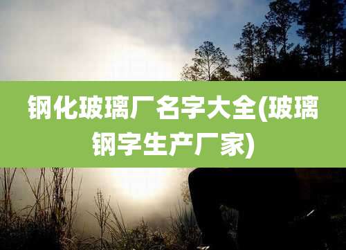 钢化玻璃厂名字大全(玻璃钢字生产厂家)