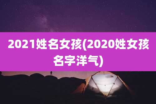 2021姓名女孩(2020姓女孩名字洋气)