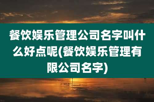 餐饮娱乐管理公司名字叫什么好点呢(餐饮娱乐管理有限公司名字)
