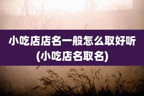 小吃店店名一般怎么取好听(小吃店名取名)