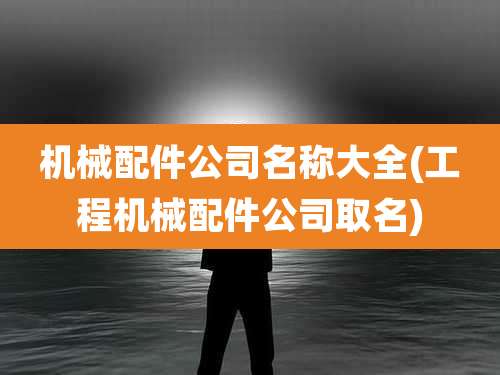 机械配件公司名称大全(工程机械配件公司取名)